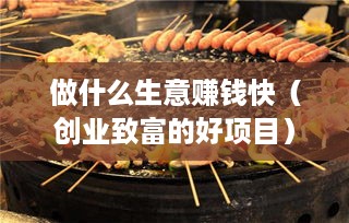 做什么生意赚钱快（创业致富的好项目）