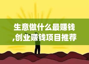 生意做什么最赚钱,创业赚钱项目推荐