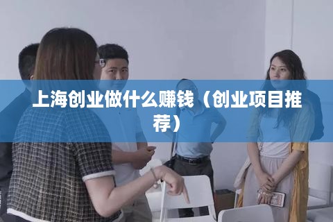 上海创业做什么赚钱（创业项目推荐）