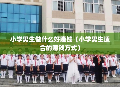 小学男生做什么好赚钱（小学男生适合的赚钱方式）