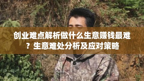 创业难点解析做什么生意赚钱最难？生意难处分析及应对策略