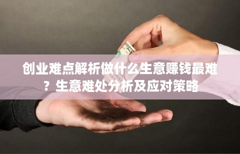 创业难点解析做什么生意赚钱最难？生意难处分析及应对策略