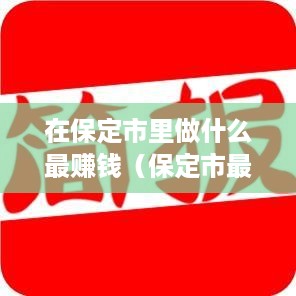 在保定市里做什么最赚钱（保定市最具盈利潜力的行业）