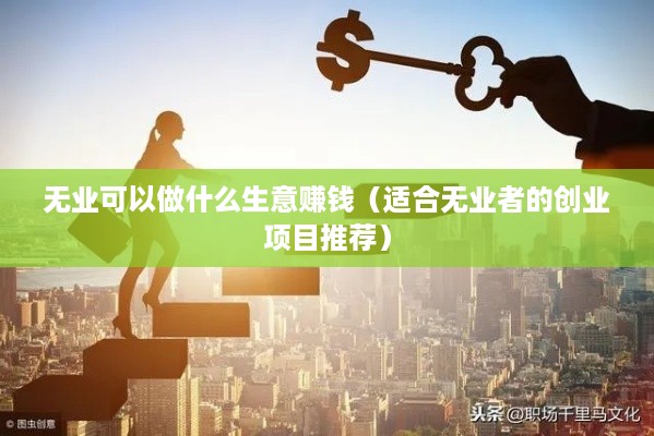 无业可以做什么生意赚钱（适合无业者的创业项目推荐）