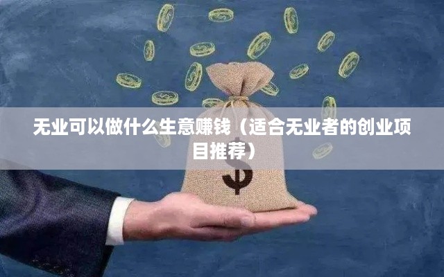 无业可以做什么生意赚钱（适合无业者的创业项目推荐）