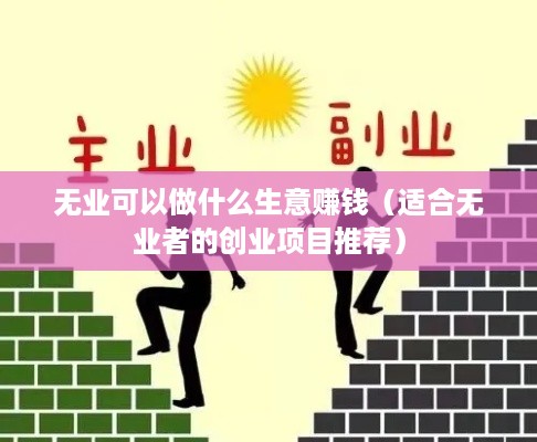 无业可以做什么生意赚钱（适合无业者的创业项目推荐）