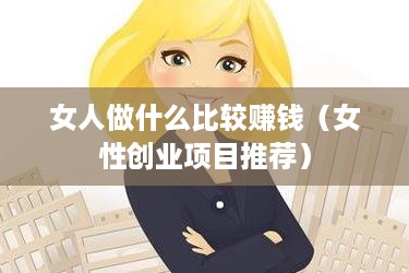 女人做什么比较赚钱（女性创业项目推荐）