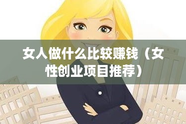 女人做什么比较赚钱（女性创业项目推荐）