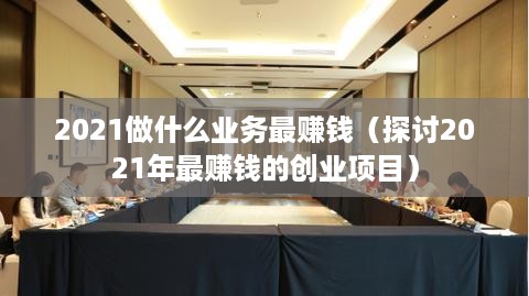 2021做什么业务最赚钱（探讨2021年最赚钱的创业项目）