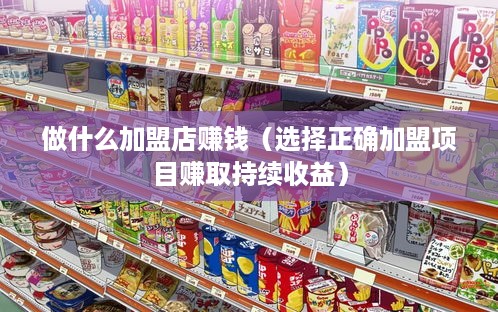 做什么加盟店赚钱（选择正确加盟项目赚取持续收益）