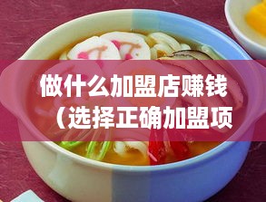 做什么加盟店赚钱（选择正确加盟项目赚取持续收益）