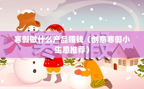 寒假做什么产品赚钱（创意寒假小生意推荐）