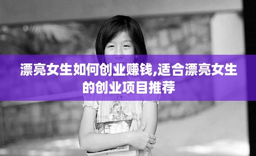 漂亮女生如何创业赚钱,适合漂亮女生的创业项目推荐