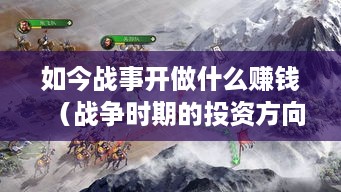 如今战事开做什么赚钱（战争时期的投资方向）