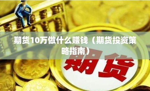 期货10万做什么赚钱（期货投资策略指南）