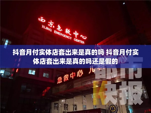 抖音月付实体店套出来是真的吗 抖音月付实体店套出来是真的吗还是假的