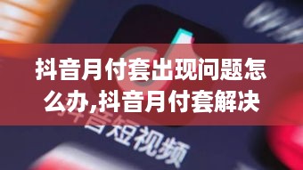 抖音月付套出现问题怎么办,抖音月付套解决方案推荐