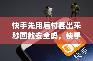 快手先用后付套出来秒回款安全吗，快手先用后付套出来秒回款真实案例分析