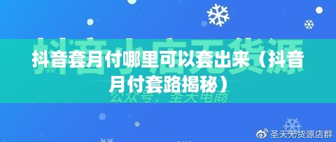 抖音套月付哪里可以套出来（抖音月付套路揭秘）