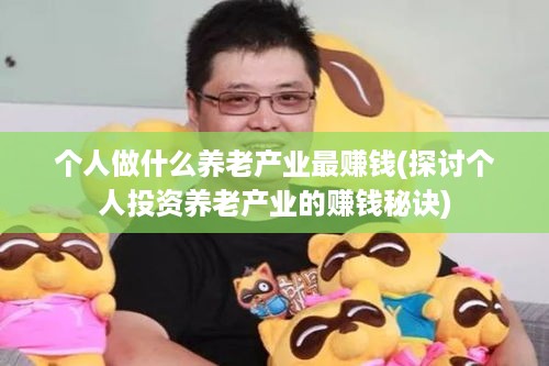 个人做什么养老产业最赚钱(探讨个人投资养老产业的赚钱秘诀)