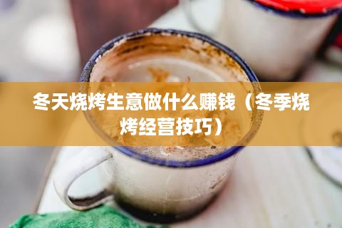 冬天烧烤生意做什么赚钱（冬季烧烤经营技巧）