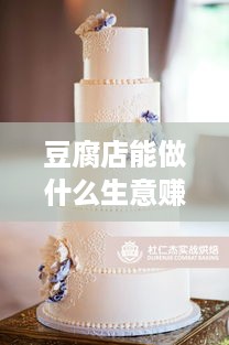 豆腐店能做什么生意赚钱（豆腐店经营创新方向）