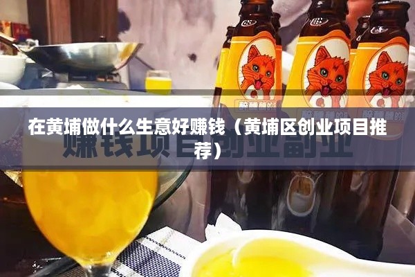 在黄埔做什么生意好赚钱（黄埔区创业项目推荐）