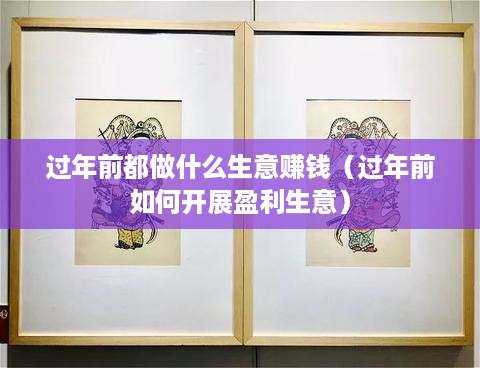 过年前都做什么生意赚钱（过年前如何开展盈利生意）