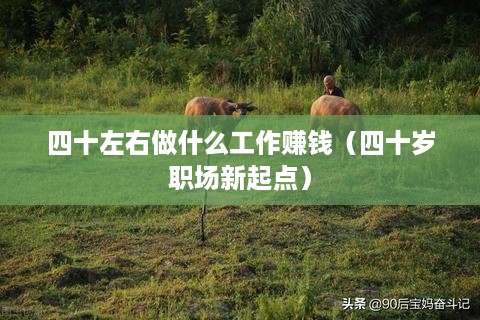 四十左右做什么工作赚钱（四十岁职场新起点）