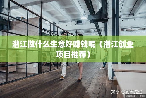 潜江做什么生意好赚钱呢（潜江创业项目推荐）