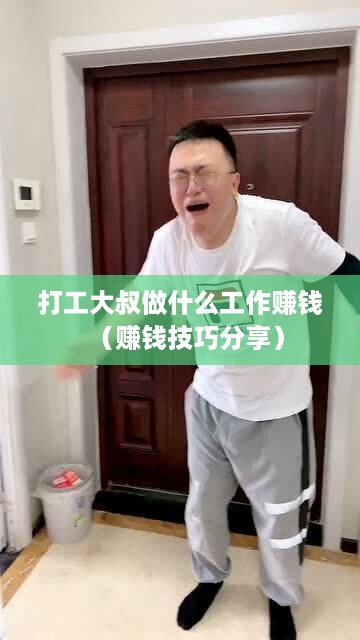 打工大叔做什么工作赚钱（赚钱技巧分享）