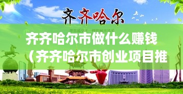 齐齐哈尔市做什么赚钱（齐齐哈尔市创业项目推荐）