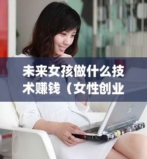 未来女孩做什么技术赚钱（女性创业赚钱技巧）