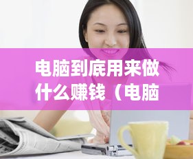 电脑到底用来做什么赚钱（电脑赚钱的多种方式）