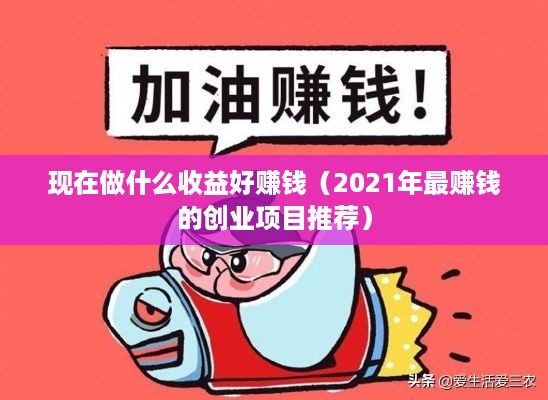 现在做什么收益好赚钱（2021年最赚钱的创业项目推荐）