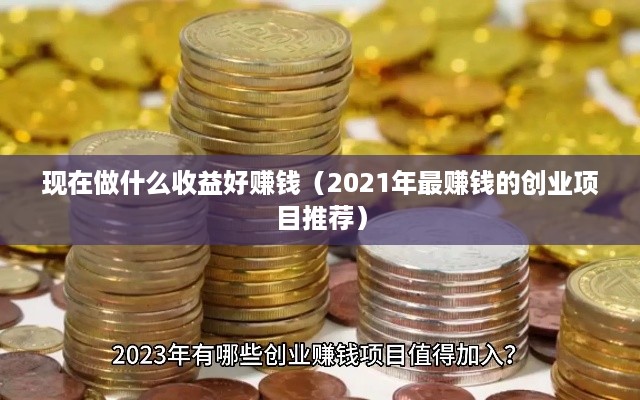 现在做什么收益好赚钱（2021年最赚钱的创业项目推荐）