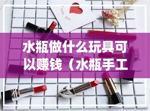 水瓶做什么玩具可以赚钱（水瓶手工制作玩具创业项目）