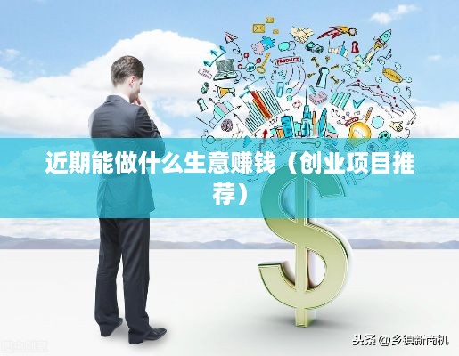 近期能做什么生意赚钱（创业项目推荐）