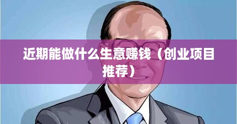 近期能做什么生意赚钱（创业项目推荐）