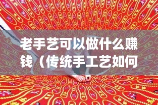 老手艺可以做什么赚钱（传统手工艺如何创业）