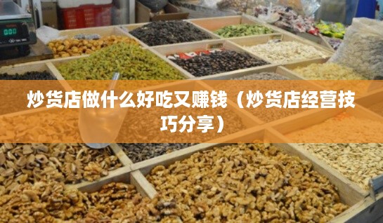 炒货店做什么好吃又赚钱（炒货店经营技巧分享）