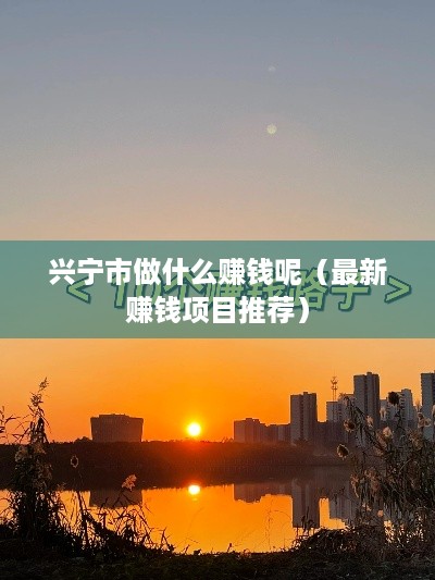 兴宁市做什么赚钱呢（最新赚钱项目推荐）