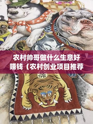 农村帅哥做什么生意好赚钱（农村创业项目推荐）