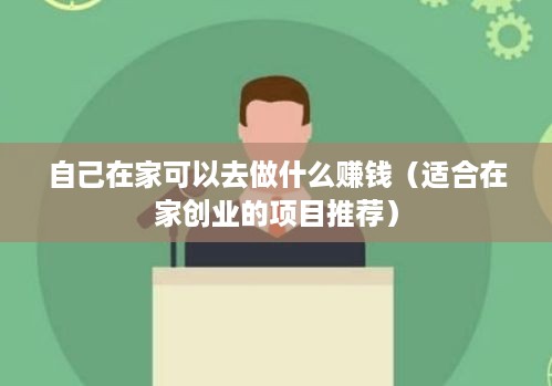 自己在家可以去做什么赚钱（适合在家创业的项目推荐）