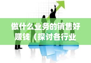 做什么业务的销售好赚钱（探讨各行业销售利润高低）