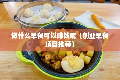 做什么早餐可以赚钱呢（创业早餐项目推荐）