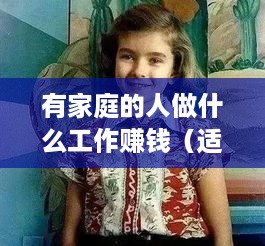 有家庭的人做什么工作赚钱（适合家庭主妇的创业项目）