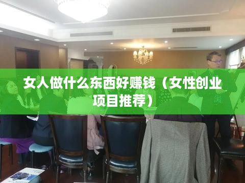 女人做什么东西好赚钱（女性创业项目推荐）