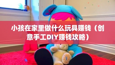 小孩在家里做什么玩具赚钱（创意手工DIY赚钱攻略）