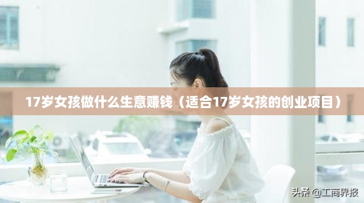 17岁女孩做什么生意赚钱（适合17岁女孩的创业项目）